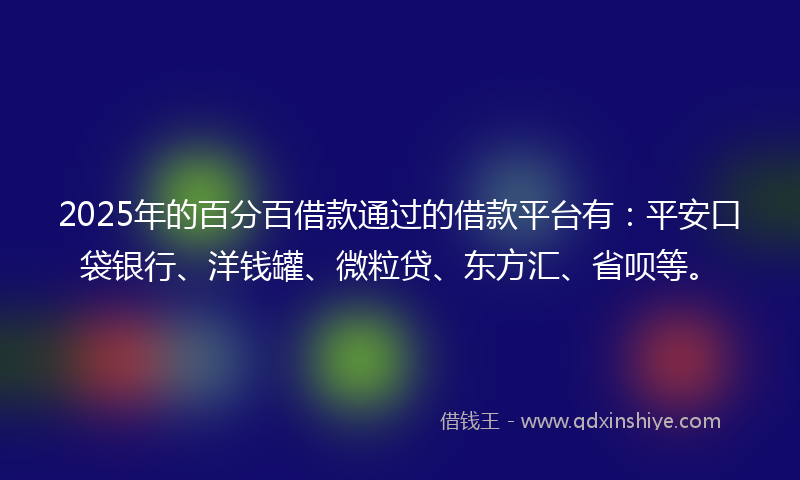 2025年的百分百借款通过的借款平台有：平安口袋银行、洋钱罐、微粒贷、东方汇、省呗等。
