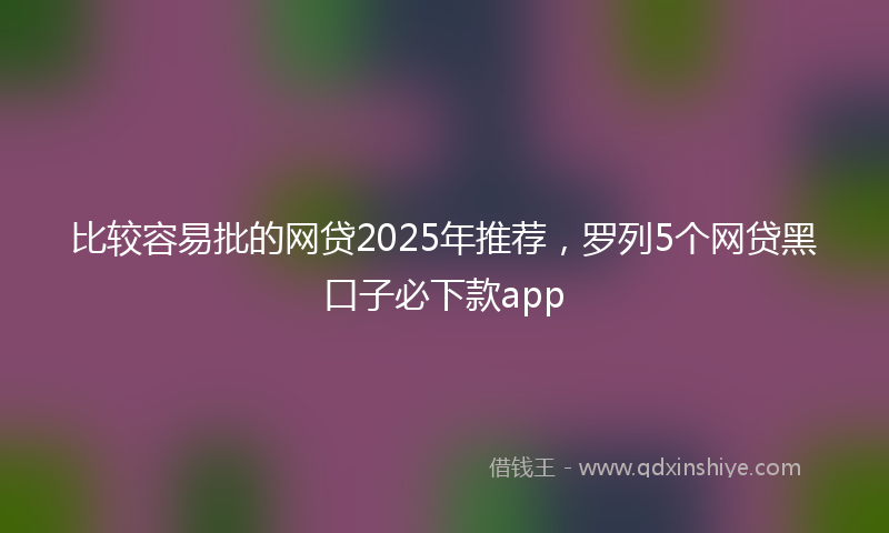 比较容易批的网贷2025年推荐，罗列5个网贷黑口子必下款app