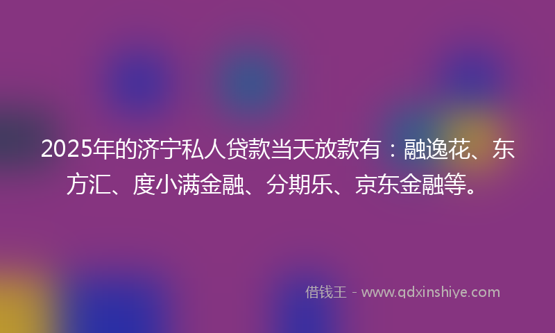 2025年的济宁私人贷款当天放款有：融逸花、东方汇、度小满金融、分期乐、京东金融等。