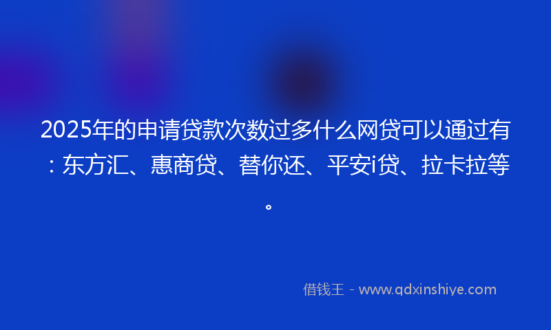2025年的申请贷款次数过多什么网贷可以通过有：东方汇、惠商贷、替你还、平安i贷、拉卡拉等。