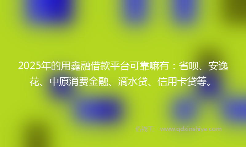 2025年的用鑫融借款平台可靠嘛有：省呗、安逸花、中原消费金融、滴水贷、信用卡贷等。