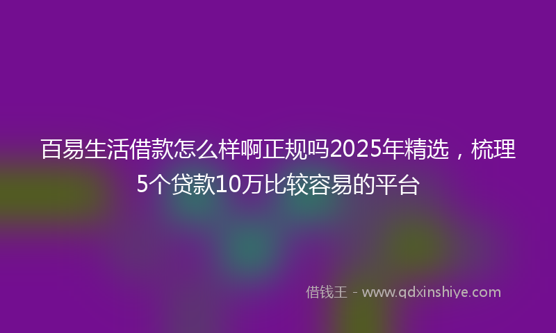 百易生活借款怎么样啊正规吗2025年精选，梳理5个贷款10万比较容易的平台