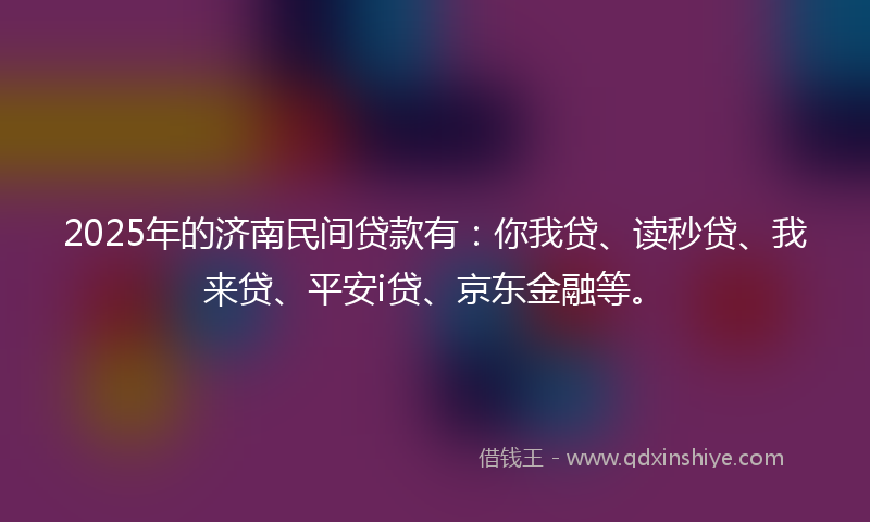 2025年的济南民间贷款有:你我贷、读秒贷、我来贷、平安i贷、京东金融等。