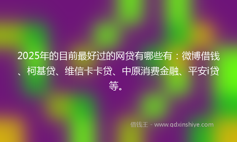 2025年的目前最好过的网贷有哪些有：微博借钱、柯基贷、维信卡卡贷、中原消费金融、平安i贷等。