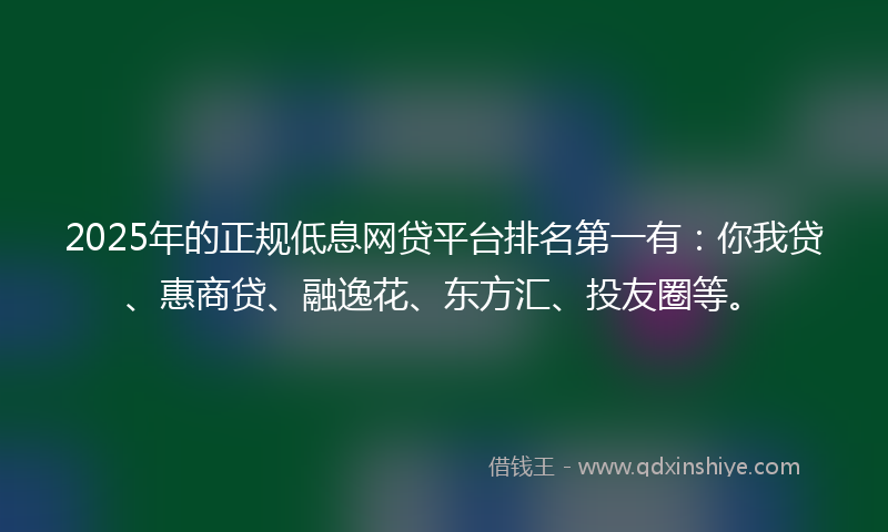 2025年的正规低息网贷平台排名第一有：你我贷、惠商贷、融逸花、东方汇、投友圈等。