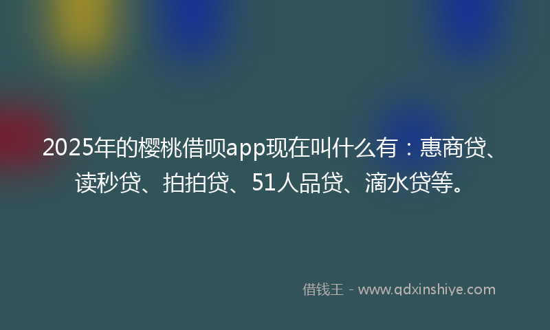 2025年的樱桃借呗app现在叫什么有：惠商贷、读秒贷、拍拍贷、51人品贷、滴水贷等。