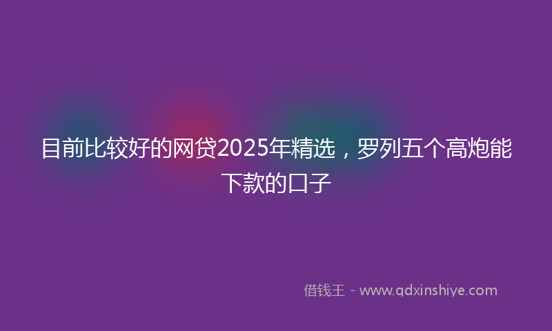目前比较好的网贷2025年精选，罗列五个高炮能下款的口子