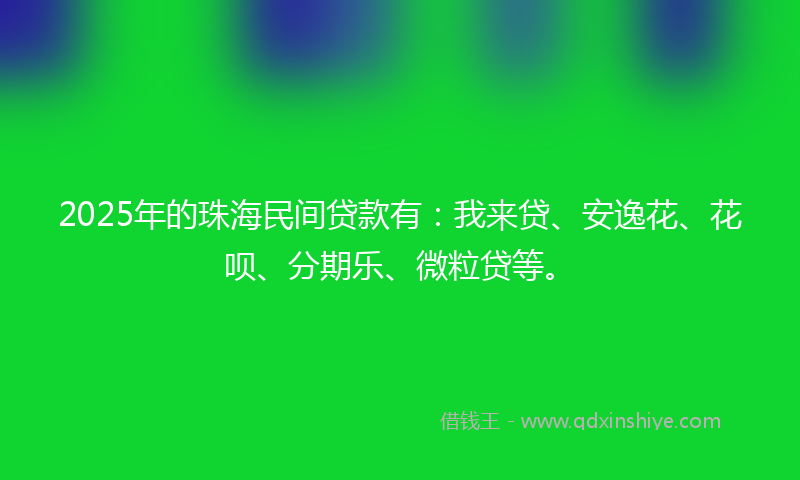 2025年的珠海民间贷款有：我来贷、安逸花、花呗、分期乐、微粒贷等。