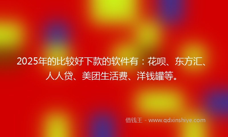 2025年的比较好下款的软件有:花呗、东方汇、人人贷、美团生活费、洋钱罐等。
