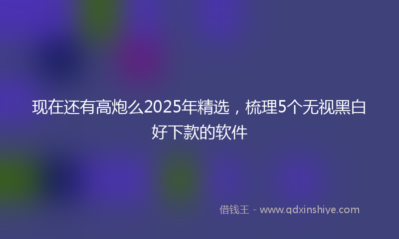 现在还有高炮么2025年精选，梳理5个无视黑白好下款的软件