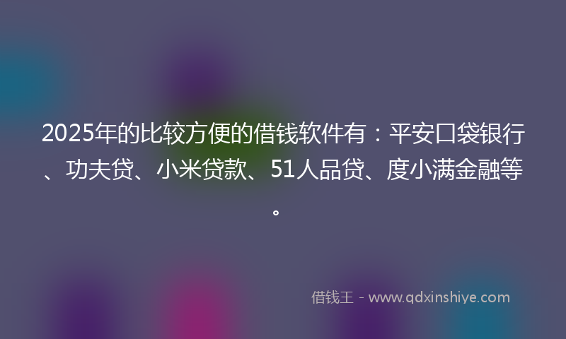 2025年的比较方便的借钱软件有：平安口袋银行、功夫贷、小米贷款、51人品贷、度小满金融等。