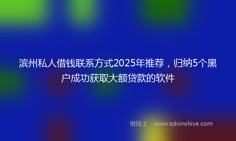 滨州私人借钱联系方式2025年推荐，归纳5个黑户成功获取大额贷款的软件