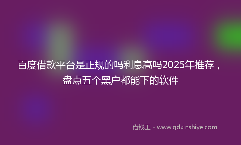 百度借款平台是正规的吗利息高吗2025年推荐，盘点五个黑户都能下的软件
