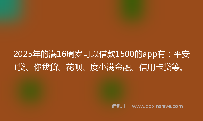 2025年的满16周岁可以借款1500的app有：平安i贷、你我贷、花呗、度小满金融、信用卡贷等。