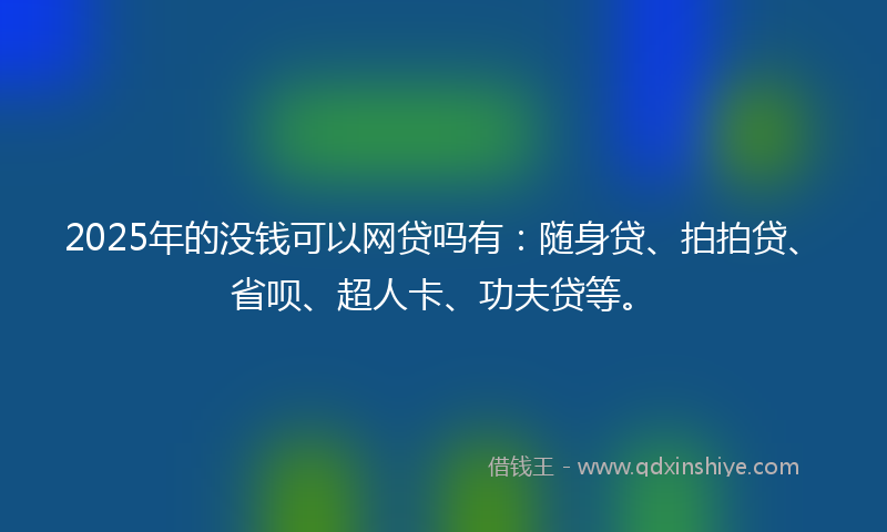 2025年的没钱可以网贷吗有：随身贷、拍拍贷、省呗、超人卡、功夫贷等。