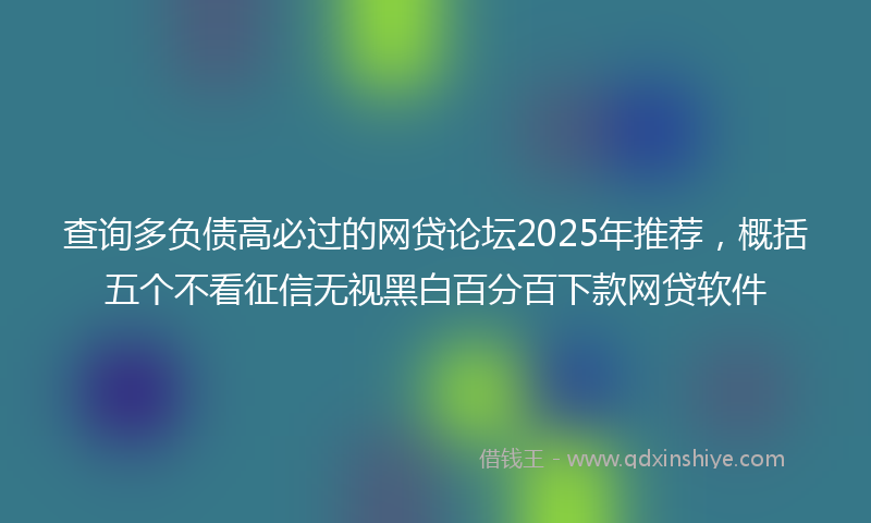查询多负债高必过的网贷论坛2025年推荐，概括五个不看征信无视黑白百分百下款网贷软件