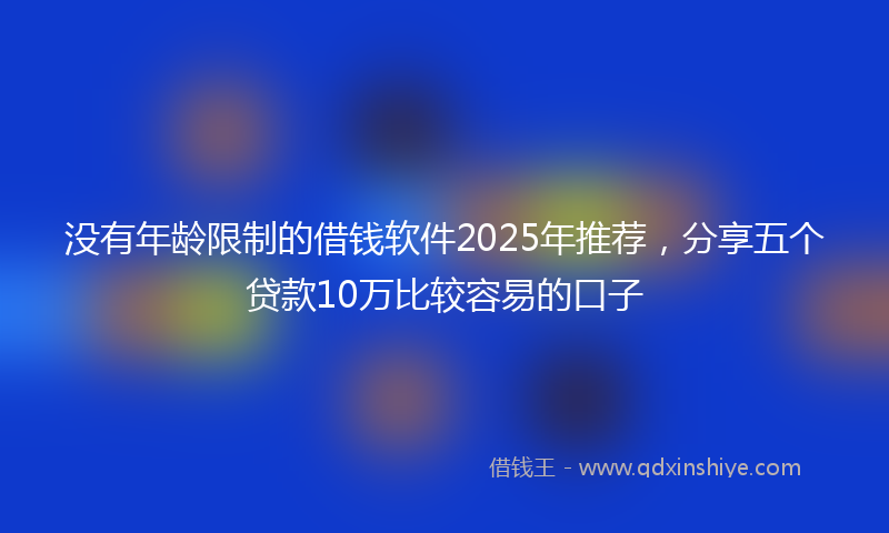 没有年龄限制的借钱软件2025年推荐，分享五个贷款10万比较容易的口子