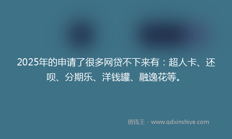 2025年的申请了很多网贷不下来有：超人卡、还呗、分期乐、洋钱罐、融逸花等。