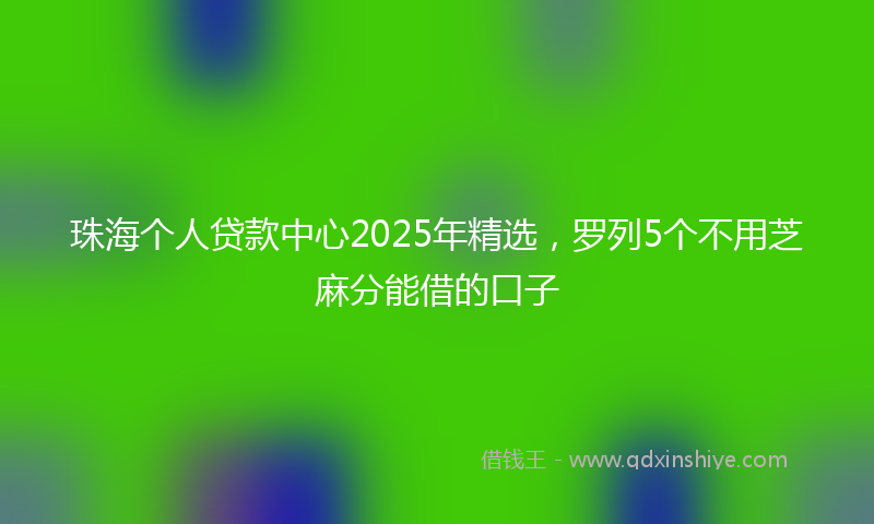 珠海个人贷款中心2025年精选，罗列5个不用芝麻分能借的口子