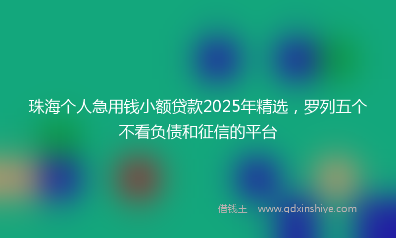 珠海个人急用钱小额贷款2025年精选，罗列五个不看负债和征信的平台