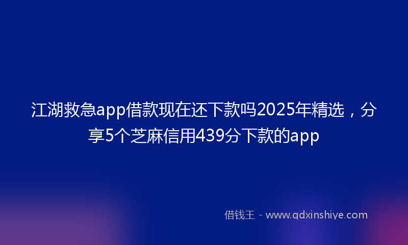 江湖救急app借款现在还下款吗2025年精选，分享5个芝麻信用439分下款的app