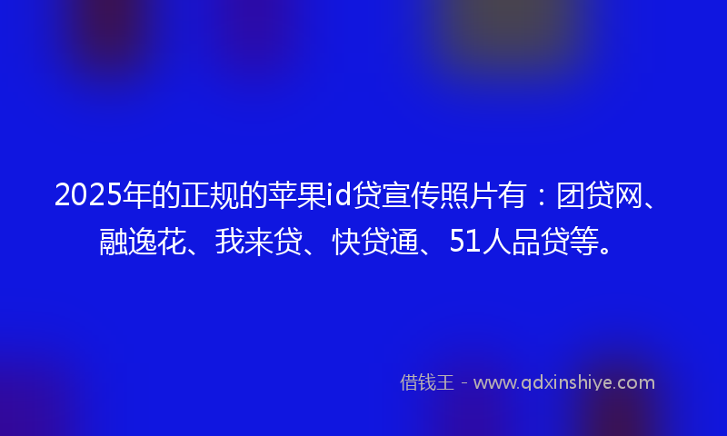 2025年的正规的苹果id贷宣传照片有：团贷网、融逸花、我来贷、快贷通、51人品贷等。