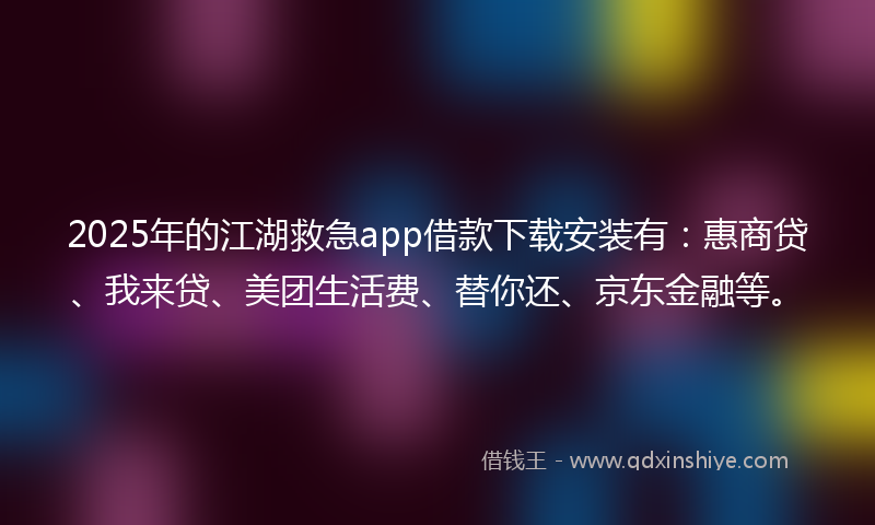 2025年的江湖救急app借款下载安装有：惠商贷、我来贷、美团生活费、替你还、京东金融等。