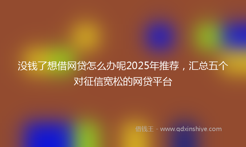 没钱了想借网贷怎么办呢2025年推荐,汇总五个对征信宽松的网贷平台
