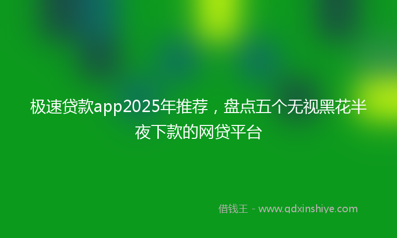极速贷款app2025年推荐，盘点五个无视黑花半夜下款的网贷平台