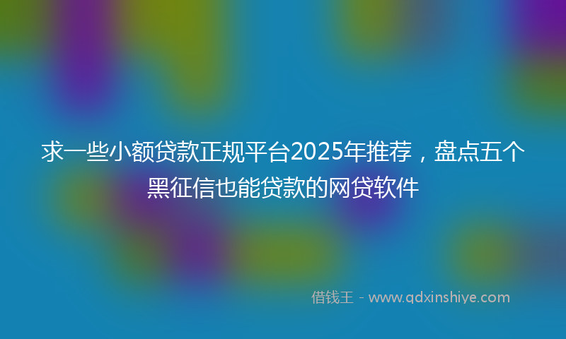 求一些小额贷款正规平台2025年推荐，盘点五个黑征信也能贷款的网贷软件