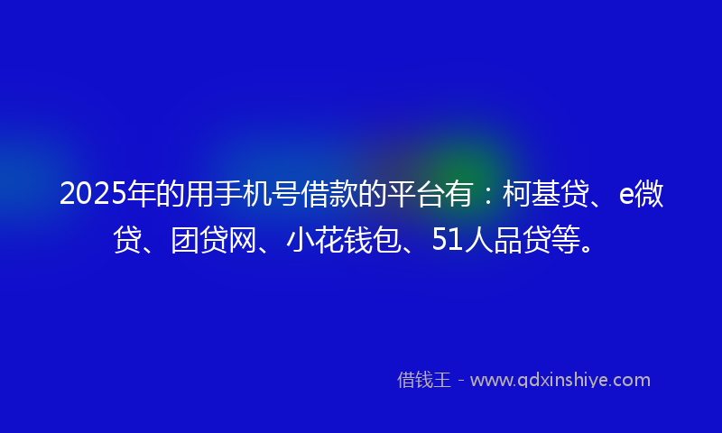 2025年的用手机号借款的平台有:柯基贷、e微贷、团贷网、小花钱包、51人品贷等。