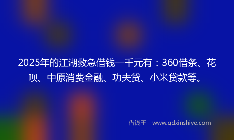 2025年的江湖救急借钱一千元有：360借条、花呗、中原消费金融、功夫贷、小米贷款等。