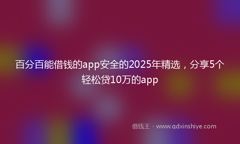 百分百能借钱的app安全的2025年精选，分享5个轻松贷10万的app
