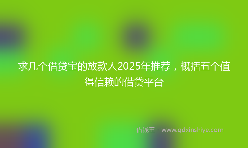 求几个借贷宝的放款人2025年推荐，概括五个值得信赖的借贷平台