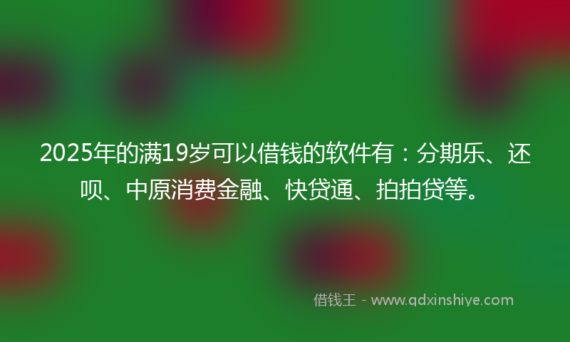 2025年的满19岁可以借钱的软件有：分期乐、还呗、中原消费金融、快贷通、拍拍贷等。