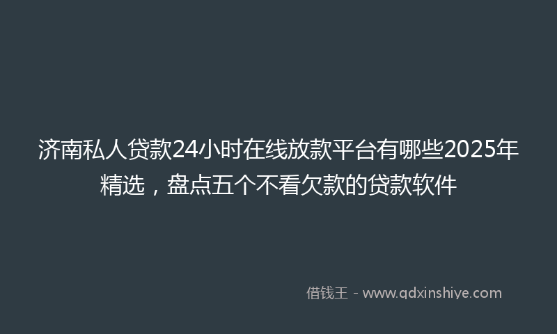 济南私人贷款24小时在线放款平台有哪些2025年精选，盘点五个不看欠款的贷款软件