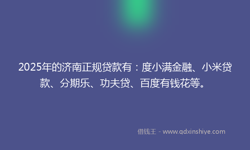 2025年的济南正规贷款有：度小满金融、小米贷款、分期乐、功夫贷、百度有钱花等。