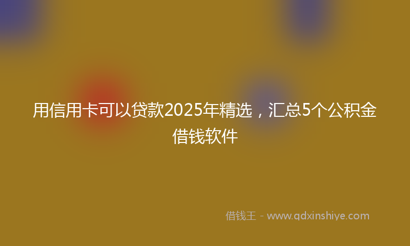 用信用卡可以贷款2025年精选，汇总5个公积金借钱软件