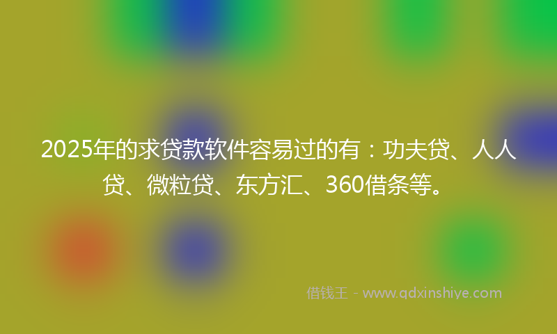 2025年的求贷款软件容易过的有：功夫贷、人人贷、微粒贷、东方汇、360借条等。
