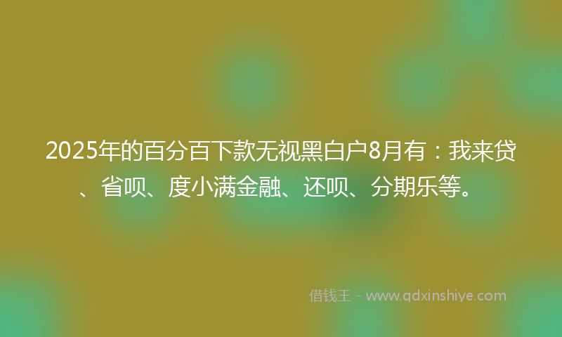 2025年的百分百下款无视黑白户8月有:我来贷、省呗、度小满金融、还呗、分期乐等。