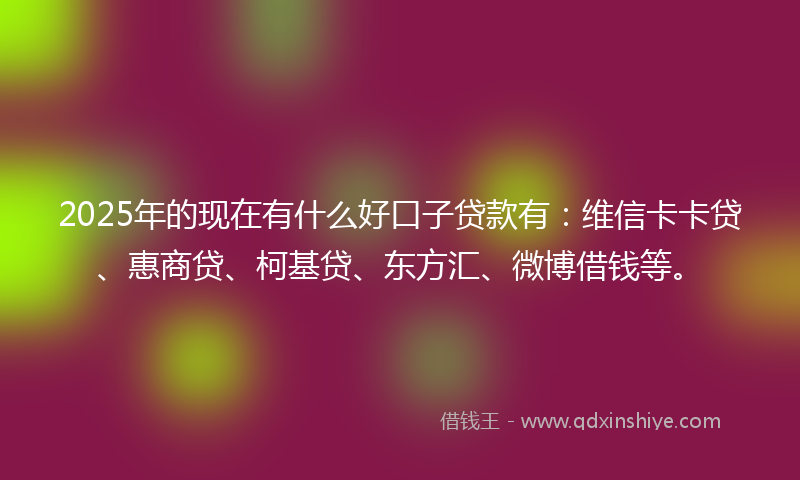 2025年的现在有什么好口子贷款有：维信卡卡贷、惠商贷、柯基贷、东方汇、微博借钱等。