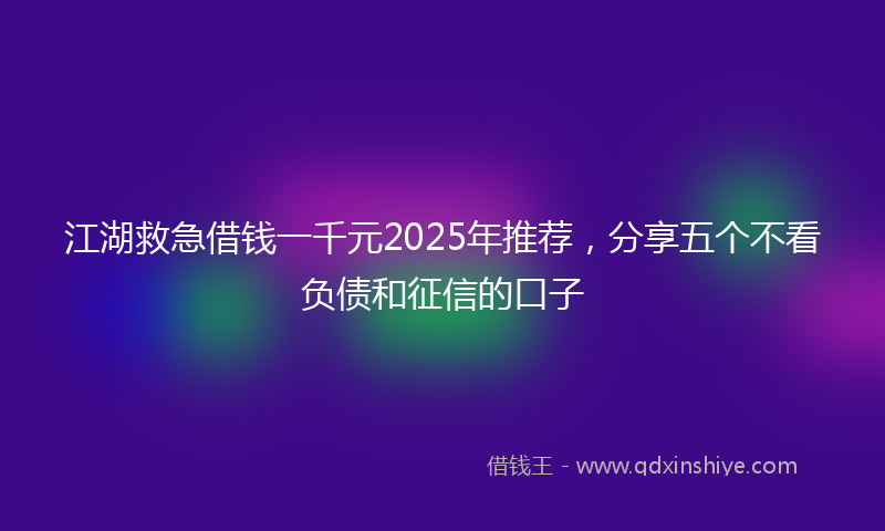 江湖救急借钱一千元2025年推荐，分享五个不看负债和征信的口子