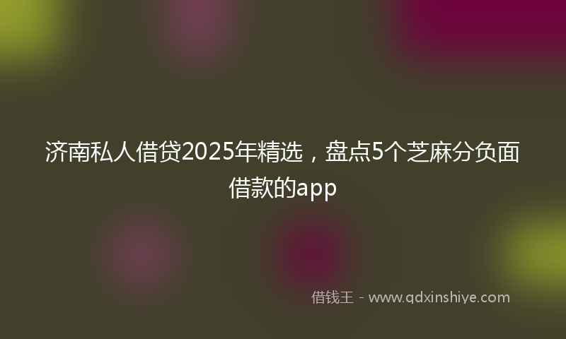 济南私人借贷2025年精选，盘点5个芝麻分负面借款的app