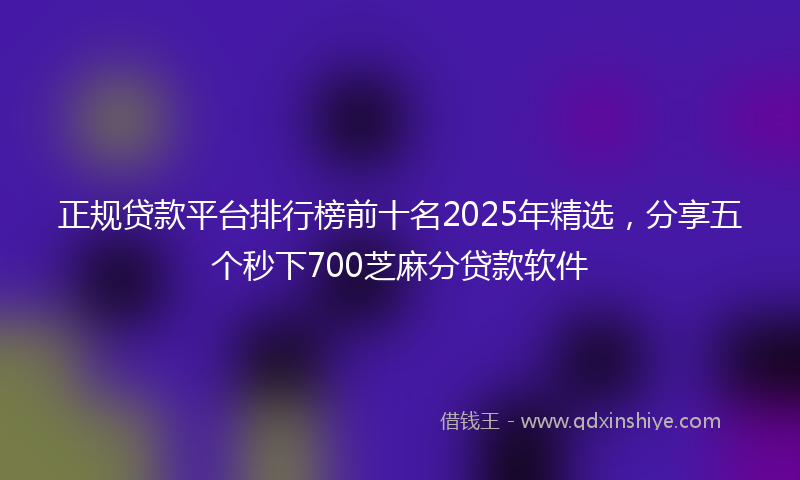 正规贷款平台排行榜前十名2025年精选，分享五个秒下700芝麻分贷款软件