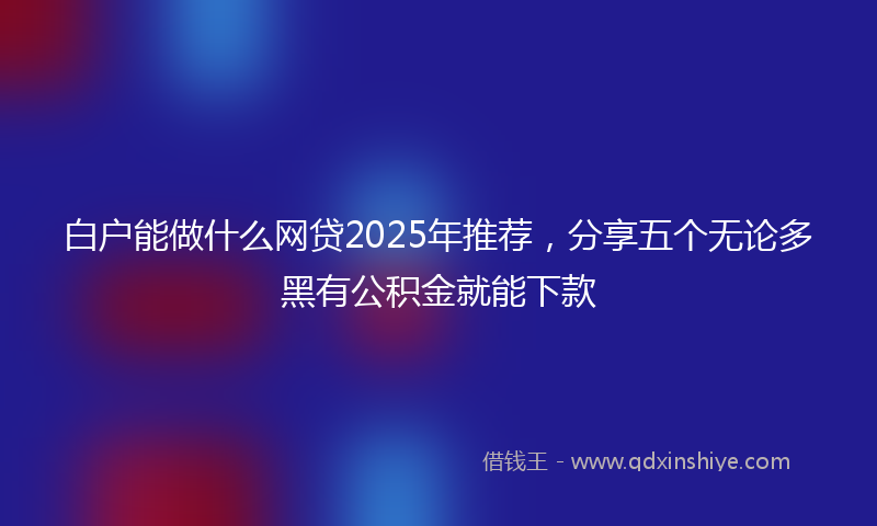 白户能做什么网贷2025年推荐，分享五个无论多黑有公积金就能下款