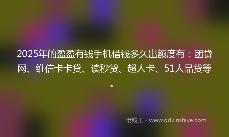 2025年的盈盈有钱手机借钱多久出额度有：团贷网、维信卡卡贷、读秒贷、超人卡、51人品贷等。
