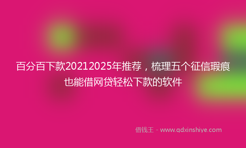 百分百下款20212025年推荐，梳理五个征信瑕疵也能借网贷轻松下款的软件