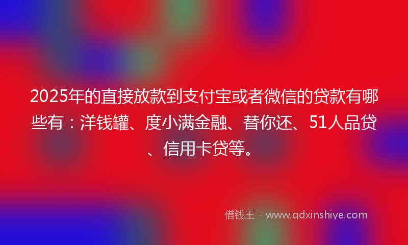 2025年的直接放款到支付宝或者微信的贷款有哪些有：洋钱罐、度小满金融、替你还、51人品贷、信用卡贷等。