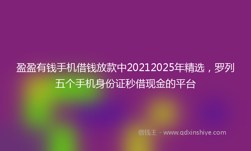 盈盈有钱手机借钱放款中20212025年精选，罗列五个手机身份证秒借现金的平台