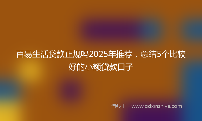 百易生活贷款正规吗2025年推荐，总结5个比较好的小额贷款口子